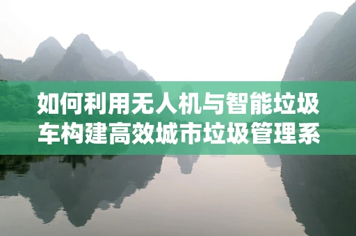 如何利用无人机与智能垃圾车构建高效城市垃圾管理系统？