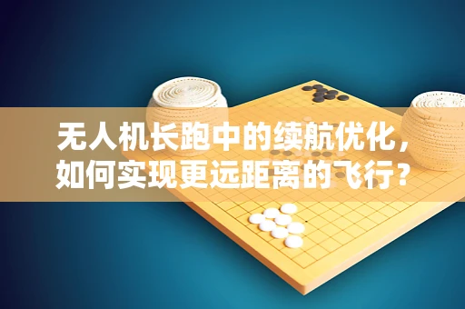 无人机长跑中的续航优化，如何实现更远距离的飞行？