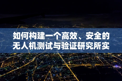 如何构建一个高效、安全的无人机测试与验证研究所实验室？
