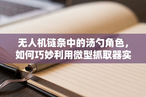 无人机链条中的汤勺角色，如何巧妙利用微型抓取器实现精准物资投放？