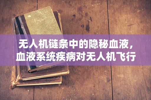 无人机链条中的隐秘血液，血液系统疾病对无人机飞行安全的影响及应对策略