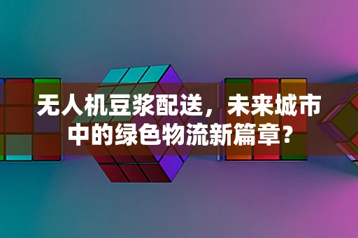 无人机豆浆配送，未来城市中的绿色物流新篇章？
