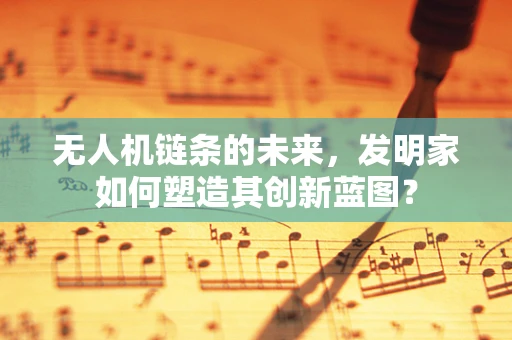 无人机链条的未来，发明家如何塑造其创新蓝图？