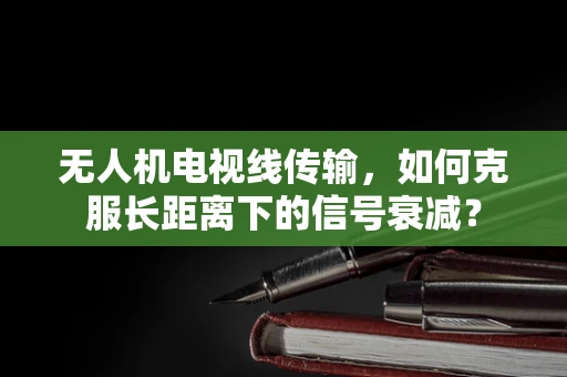 无人机电视线传输，如何克服长距离下的信号衰减？