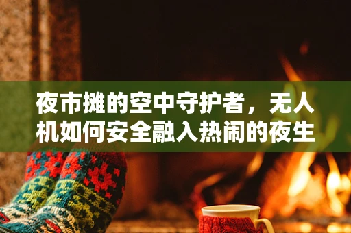 夜市摊的空中守护者，无人机如何安全融入热闹的夜生活？