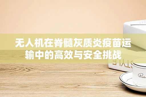 无人机在脊髓灰质炎疫苗运输中的高效与安全挑战
