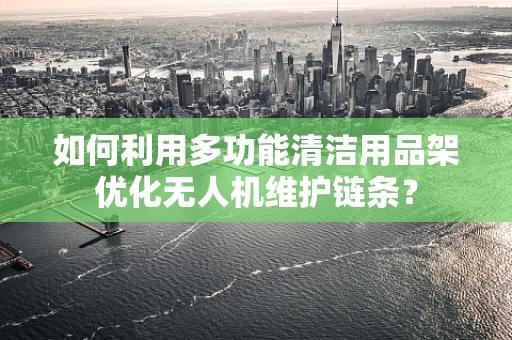 如何利用多功能清洁用品架优化无人机维护链条？