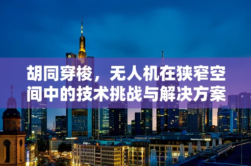 胡同穿梭，无人机在狭窄空间中的技术挑战与解决方案