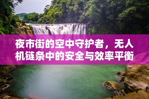 夜市街的空中守护者，无人机链条中的安全与效率平衡挑战