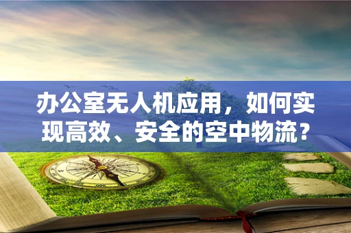 办公室无人机应用，如何实现高效、安全的空中物流？