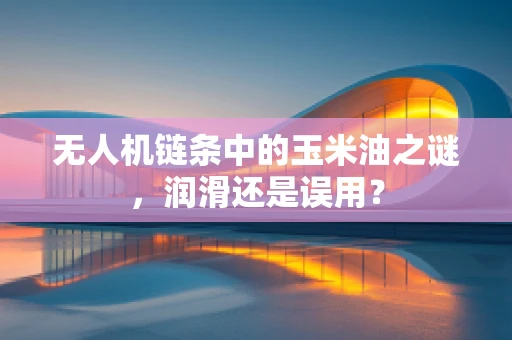 无人机链条中的玉米油之谜，润滑还是误用？