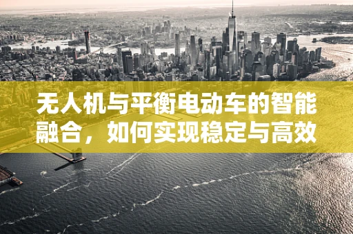 无人机与平衡电动车的智能融合，如何实现稳定与高效的协同作业？