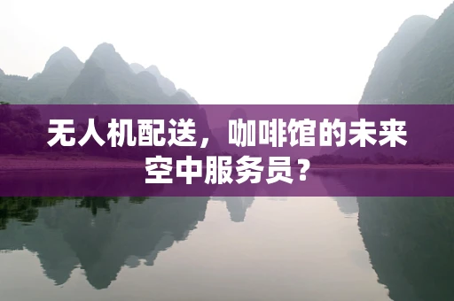 无人机配送，咖啡馆的未来空中服务员？