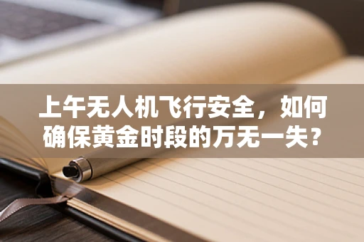 上午无人机飞行安全，如何确保黄金时段的万无一失？