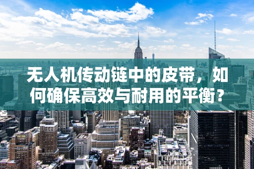 无人机传动链中的皮带，如何确保高效与耐用的平衡？