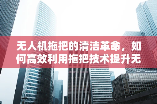 无人机拖把的清洁革命，如何高效利用拖把技术提升无人机作业效率？