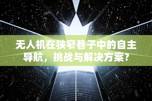 无人机在狭窄巷子中的自主导航，挑战与解决方案？