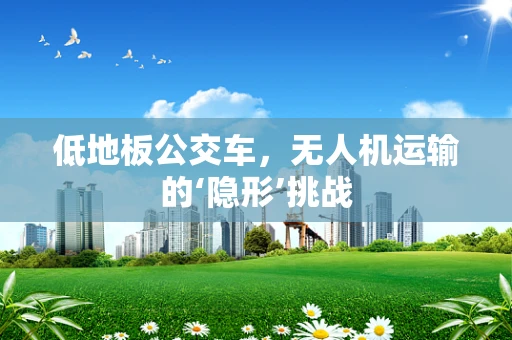 低地板公交车，无人机运输的‘隐形’挑战