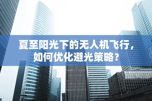 夏至阳光下的无人机飞行，如何优化避光策略？