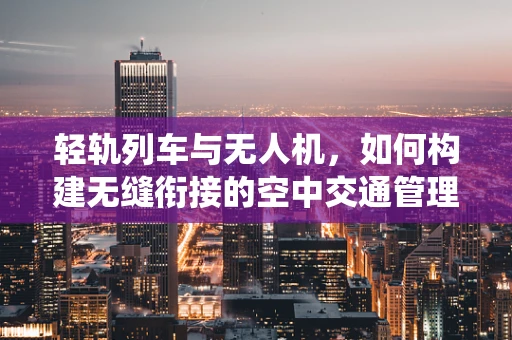轻轨列车与无人机，如何构建无缝衔接的空中交通管理系统？