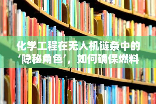 化学工程在无人机链条中的‘隐秘角色’，如何确保燃料安全高效？