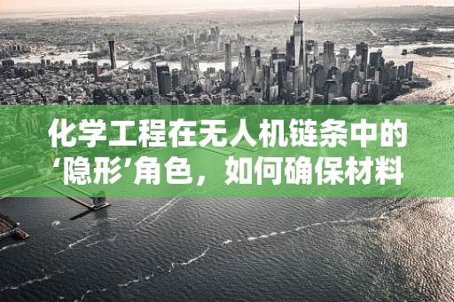 化学工程在无人机链条中的‘隐形’角色，如何确保材料安全与性能？