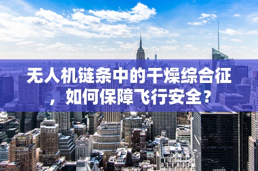 无人机链条中的干燥综合征，如何保障飞行安全？