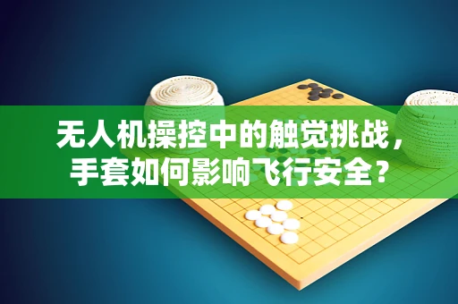 无人机操控中的触觉挑战，手套如何影响飞行安全？