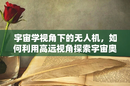宇宙学视角下的无人机，如何利用高远视角探索宇宙奥秘？