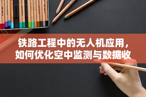 铁路工程中的无人机应用，如何优化空中监测与数据收集的效率？