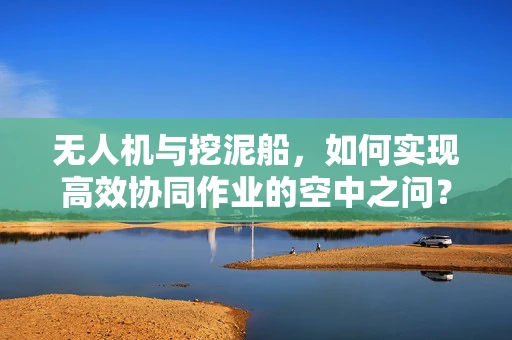 无人机与挖泥船，如何实现高效协同作业的空中之问？