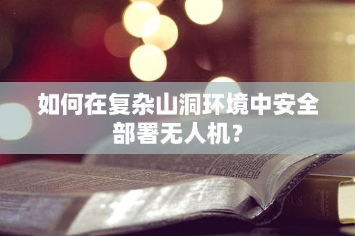 如何在复杂山洞环境中安全部署无人机？