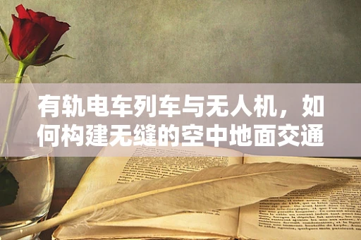 有轨电车列车与无人机，如何构建无缝的空中地面交通网络？