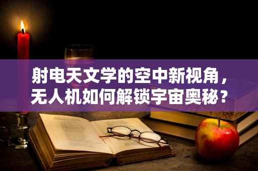 射电天文学的空中新视角，无人机如何解锁宇宙奥秘？