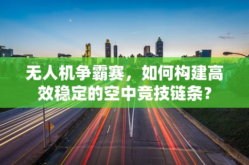 无人机争霸赛，如何构建高效稳定的空中竞技链条？