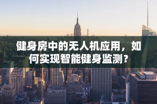健身房中的无人机应用，如何实现智能健身监测？