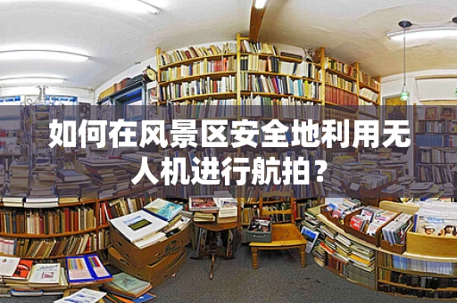如何在风景区安全地利用无人机进行航拍？
