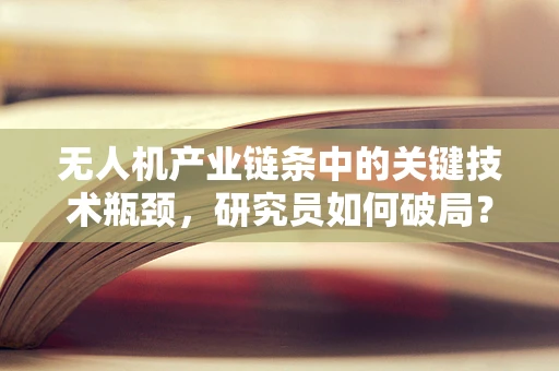 无人机产业链条中的关键技术瓶颈，研究员如何破局？