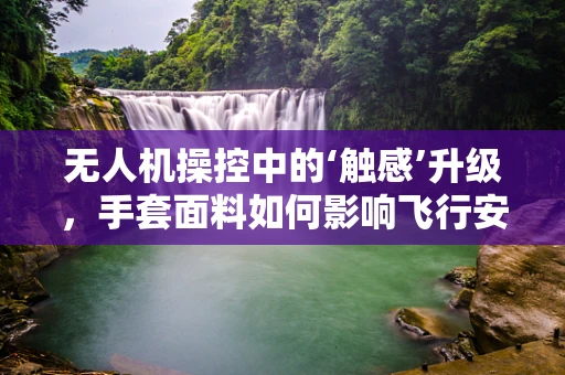 无人机操控中的‘触感’升级，手套面料如何影响飞行安全与效率？