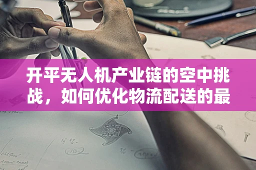 开平无人机产业链的空中挑战，如何优化物流配送的最后一公里？