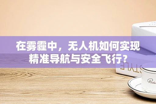 在雾霾中，无人机如何实现精准导航与安全飞行？