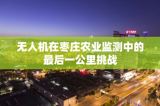 无人机在枣庄农业监测中的最后一公里挑战