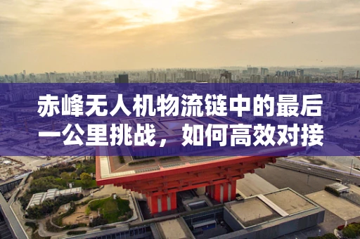 赤峰无人机物流链中的最后一公里挑战，如何高效对接城市与乡村？