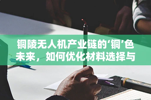 铜陵无人机产业链的‘铜’色未来，如何优化材料选择与成本控制？