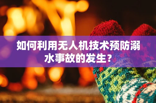 如何利用无人机技术预防溺水事故的发生？