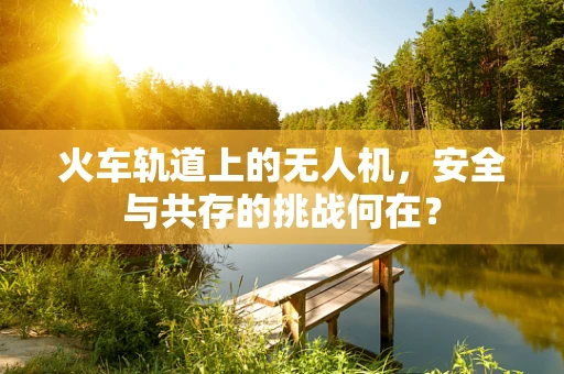 火车轨道上的无人机，安全与共存的挑战何在？