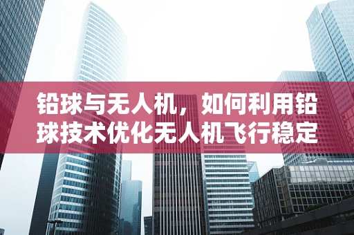 铅球与无人机，如何利用铅球技术优化无人机飞行稳定性？