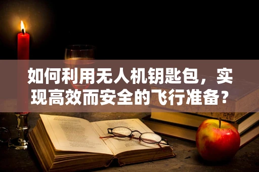 如何利用无人机钥匙包，实现高效而安全的飞行准备？