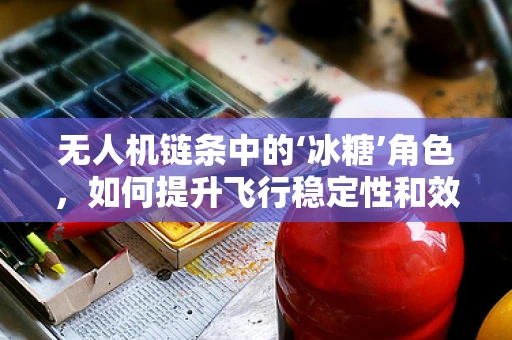 无人机链条中的‘冰糖’角色，如何提升飞行稳定性和效率？