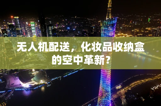 无人机配送，化妆品收纳盒的空中革新？